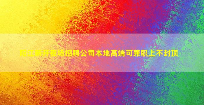 阳江新开夜场招聘公司本地高端可兼职上不封顶